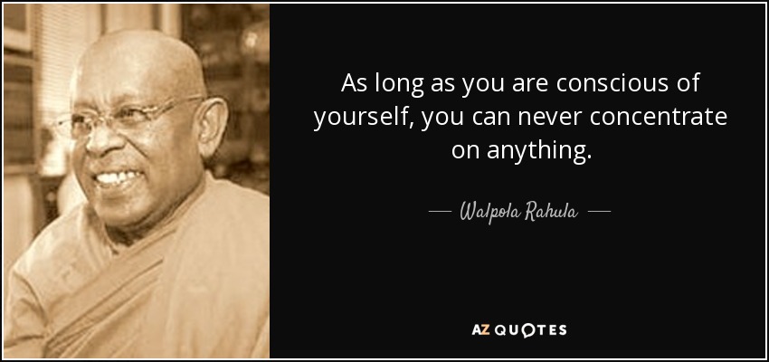 As long as you are conscious of yourself, you can never concentrate on anything. - Walpola Rahula