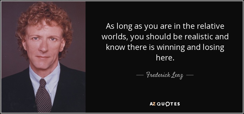 As long as you are in the relative worlds, you should be realistic and know there is winning and losing here. - Frederick Lenz