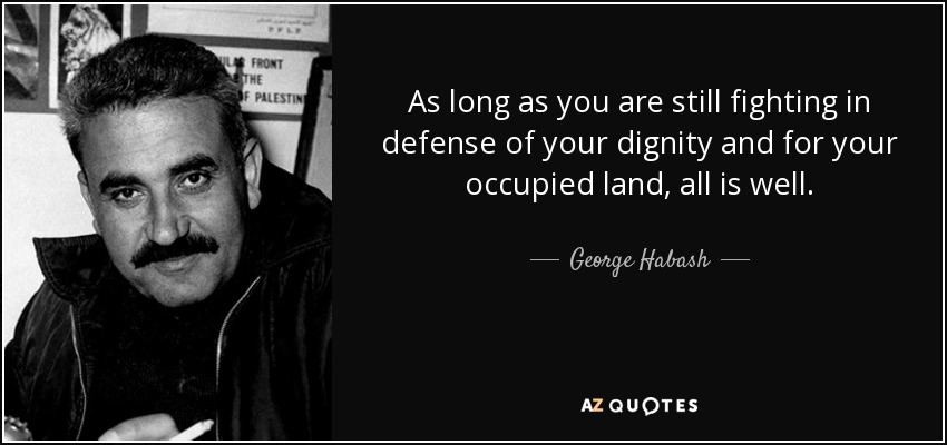 As long as you are still fighting in defense of your dignity and for your occupied land, all is well. - George Habash
