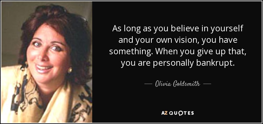 As long as you believe in yourself and your own vision, you have something. When you give up that, you are personally bankrupt. - Olivia Goldsmith