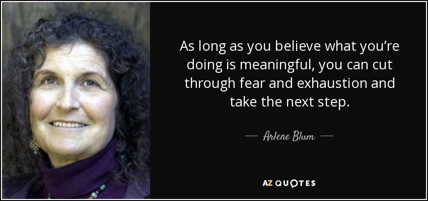As long as you believe what you’re doing is meaningful, you can cut through fear and exhaustion and take the next step. - Arlene Blum