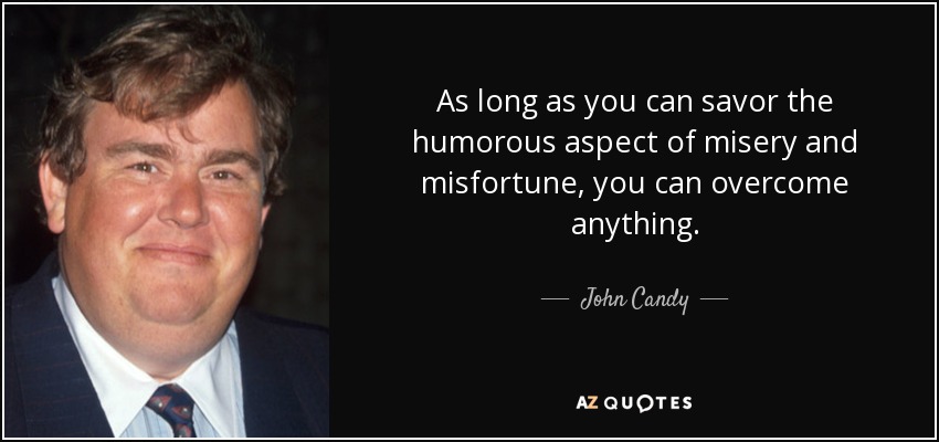 As long as you can savor the humorous aspect of misery and misfortune, you can overcome anything. - John Candy