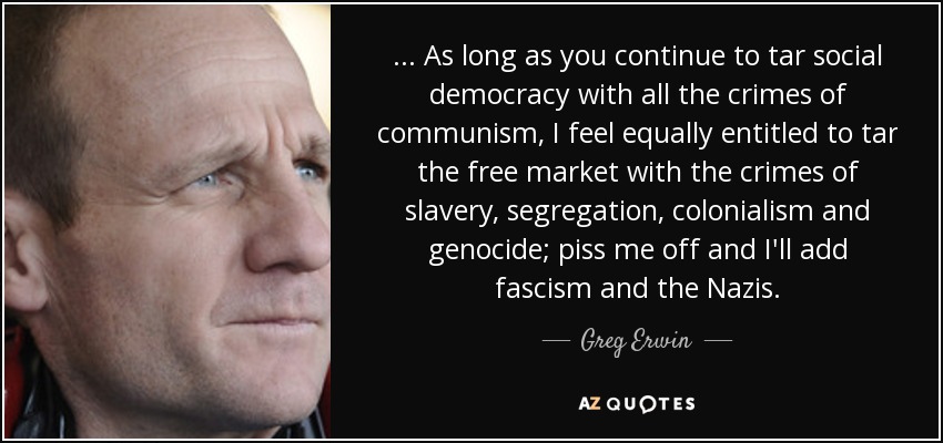 ... As long as you continue to tar social democracy with all the crimes of communism, I feel equally entitled to tar the free market with the crimes of slavery, segregation, colonialism and genocide; piss me off and I'll add fascism and the Nazis. - Greg Erwin