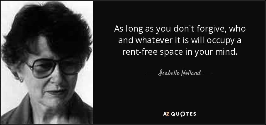 As long as you don't forgive, who and whatever it is will occupy a rent-free space in your mind. - Isabelle Holland