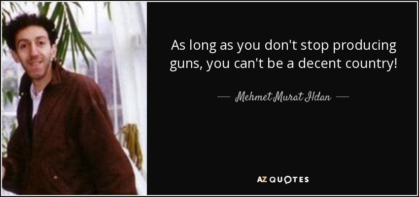 As long as you don't stop producing guns, you can't be a decent country! - Mehmet Murat Ildan