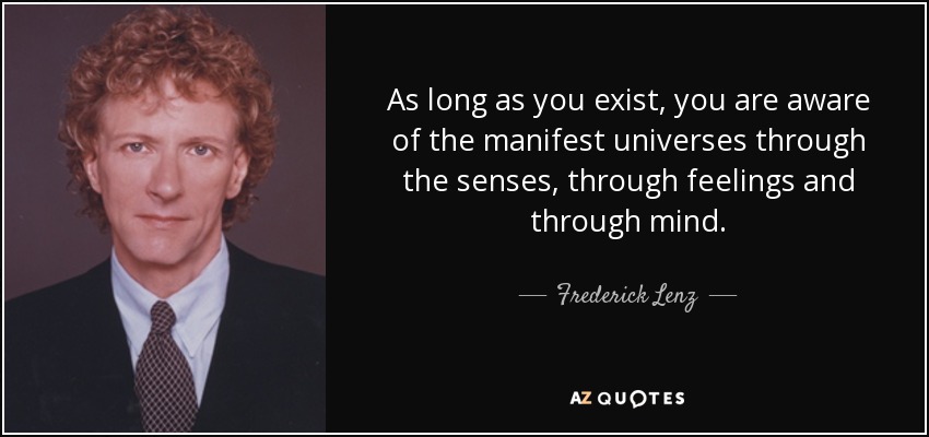 As long as you exist, you are aware of the manifest universes through the senses, through feelings and through mind. - Frederick Lenz