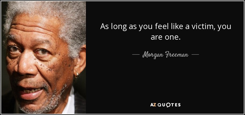 As long as you feel like a victim, you are one. - Morgan Freeman
