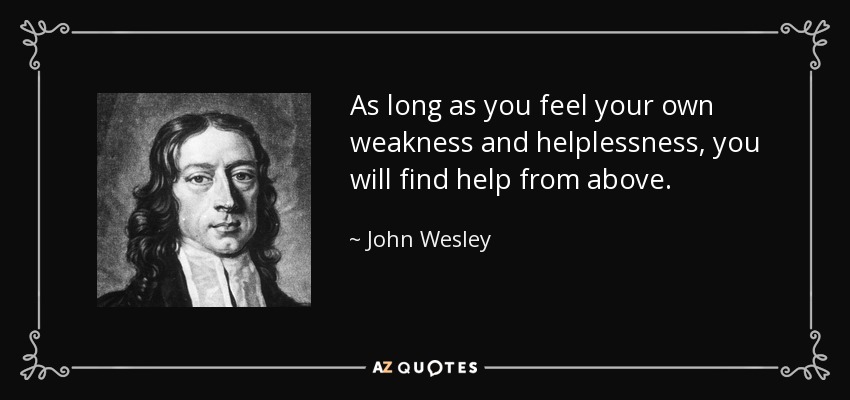 As long as you feel your own weakness and helplessness, you will find help from above. - John Wesley