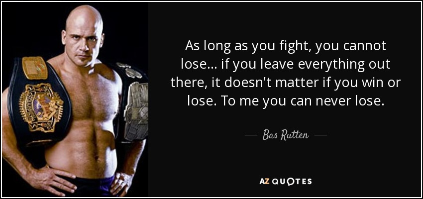 As long as you fight, you cannot lose... if you leave everything out there, it doesn't matter if you win or lose. To me you can never lose. - Bas Rutten