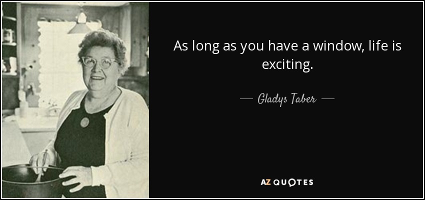 As long as you have a window, life is exciting. - Gladys Taber