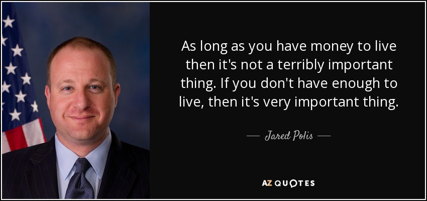 As long as you have money to live then it's not a terribly important thing. If you don't have enough to live, then it's very important thing. - Jared Polis