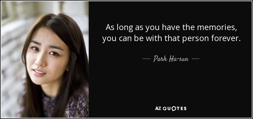 As long as you have the memories, you can be with that person forever. - Park Ha-sun