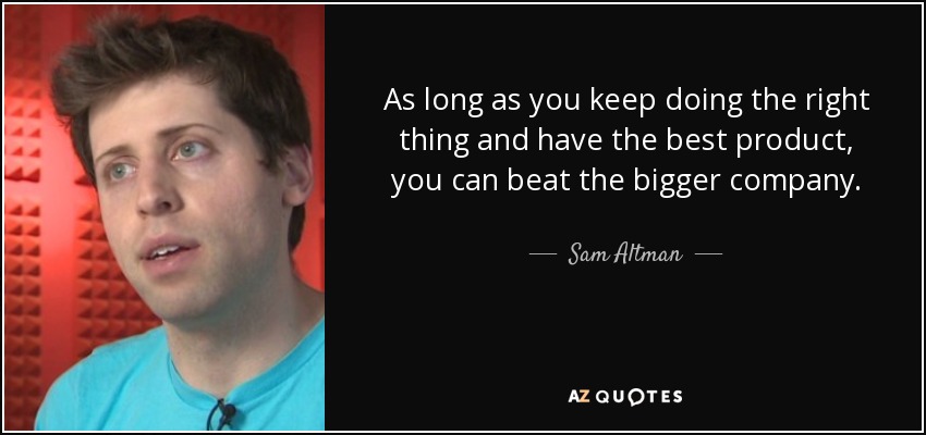As long as you keep doing the right thing and have the best product, you can beat the bigger company. - Sam Altman