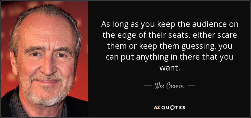 As long as you keep the audience on the edge of their seats, either scare them or keep them guessing, you can put anything in there that you want. - Wes Craven