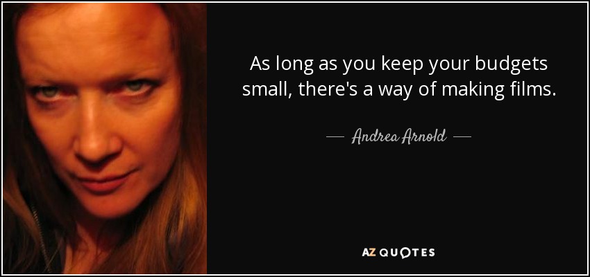 As long as you keep your budgets small, there's a way of making films. - Andrea Arnold