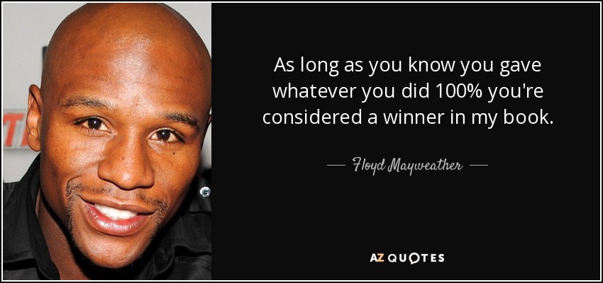 As long as you know you gave whatever you did 100% you're considered a winner in my book. - Floyd Mayweather, Jr.