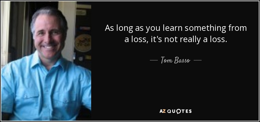 As long as you learn something from a loss, it's not really a loss. - Tom Basso