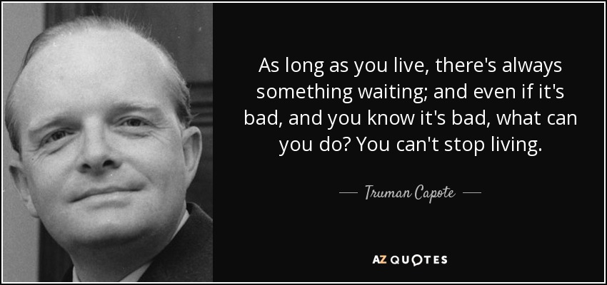 As long as you live, there's always something waiting; and even if it's bad, and you know it's bad, what can you do? You can't stop living. - Truman Capote