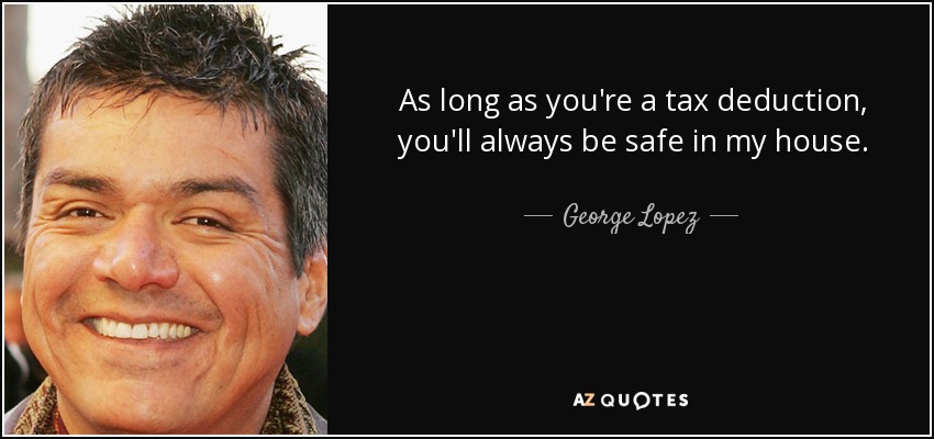 As long as you're a tax deduction, you'll always be safe in my house. - George Lopez