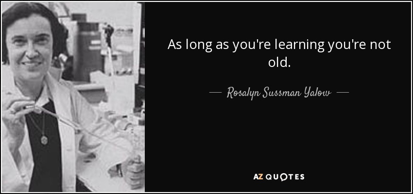 As long as you're learning you're not old. - Rosalyn Sussman Yalow