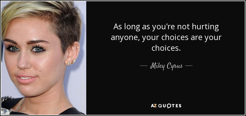 As long as you're not hurting anyone, your choices are your choices. - Miley Cyrus