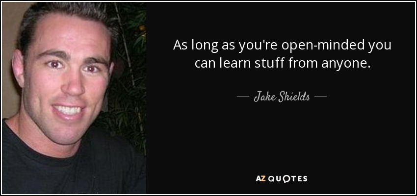 As long as you're open-minded you can learn stuff from anyone. - Jake Shields