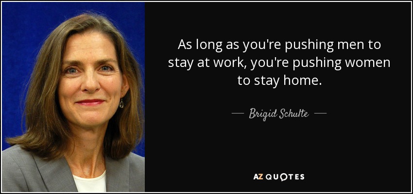 As long as you're pushing men to stay at work, you're pushing women to stay home. - Brigid Schulte