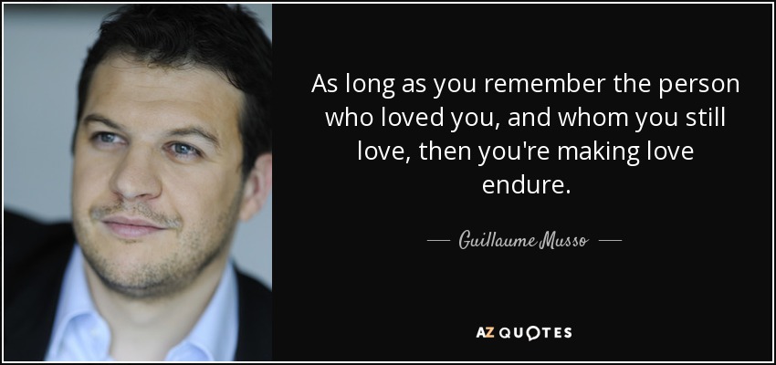 As long as you remember the person who loved you, and whom you still love, then you're making love endure. - Guillaume Musso