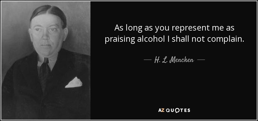 As long as you represent me as praising alcohol I shall not complain. - H. L. Mencken