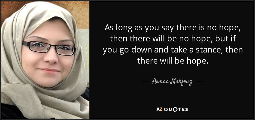 As long as you say there is no hope, then there will be no hope, but if you go down and take a stance, then there will be hope. - Asmaa Mahfouz