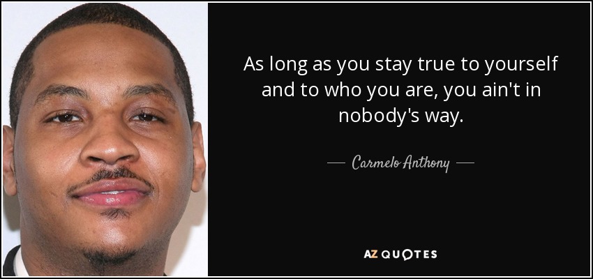 As long as you stay true to yourself and to who you are, you ain't in nobody's way. - Carmelo Anthony
