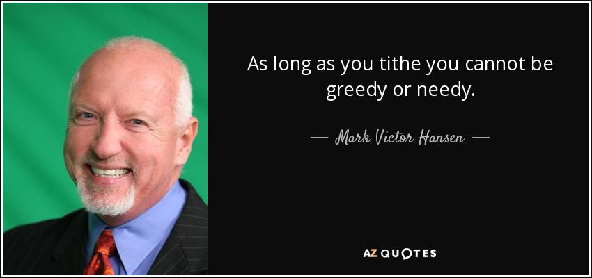 As long as you tithe you cannot be greedy or needy. - Mark Victor Hansen
