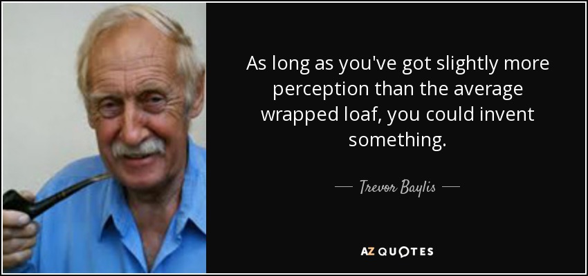 As long as you've got slightly more perception than the average wrapped loaf, you could invent something. - Trevor Baylis