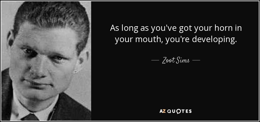 As long as you've got your horn in your mouth, you're developing. - Zoot Sims