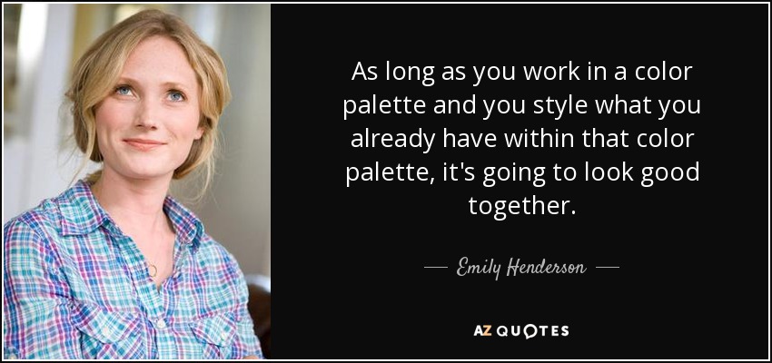 As long as you work in a color palette and you style what you already have within that color palette, it's going to look good together. - Emily Henderson