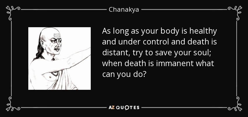 As long as your body is healthy and under control and death is distant, try to save your soul; when death is immanent what can you do? - Chanakya