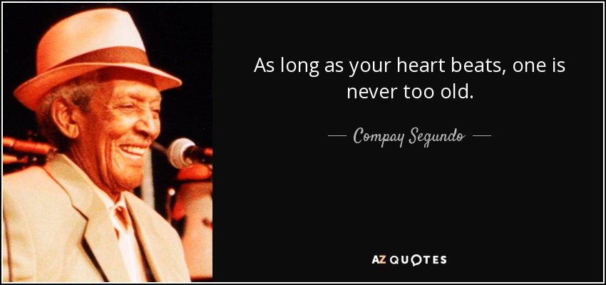 As long as your heart beats, one is never too old. - Compay Segundo