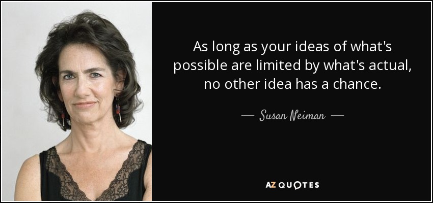 As long as your ideas of what's possible are limited by what's actual, no other idea has a chance. - Susan Neiman
