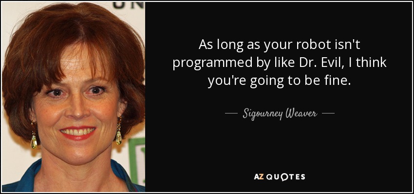 As long as your robot isn't programmed by like Dr. Evil, I think you're going to be fine. - Sigourney Weaver