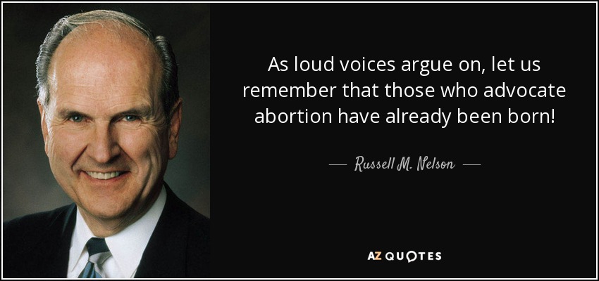 As loud voices argue on, let us remember that those who advocate abortion have already been born! - Russell M. Nelson