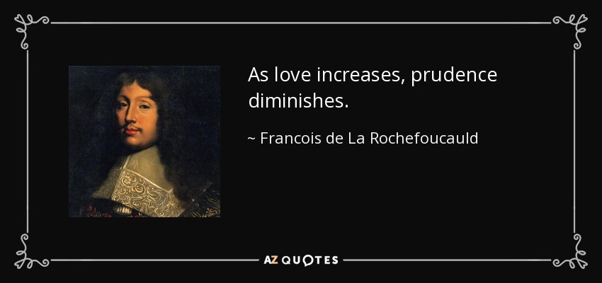 As love increases, prudence diminishes. - Francois de La Rochefoucauld