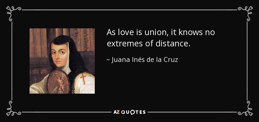 As love is union, it knows no extremes of distance. - Juana Inés de la Cruz