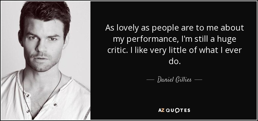 As lovely as people are to me about my performance, I'm still a huge critic. I like very little of what I ever do. - Daniel Gillies