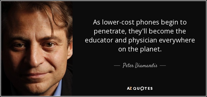 As lower-cost phones begin to penetrate, they'll become the educator and physician everywhere on the planet. - Peter Diamandis