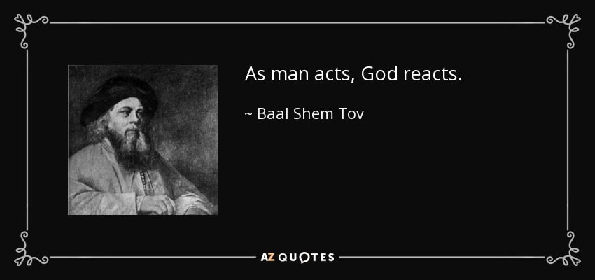 As man acts, God reacts. - Baal Shem Tov