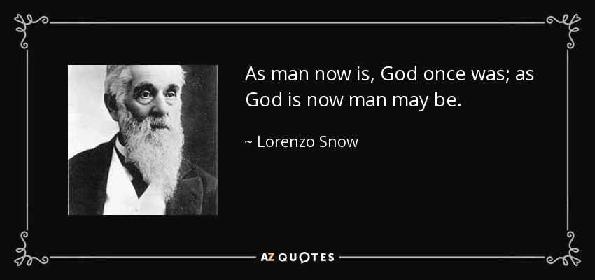 As man now is, God once was; as God is now man may be. - Lorenzo Snow