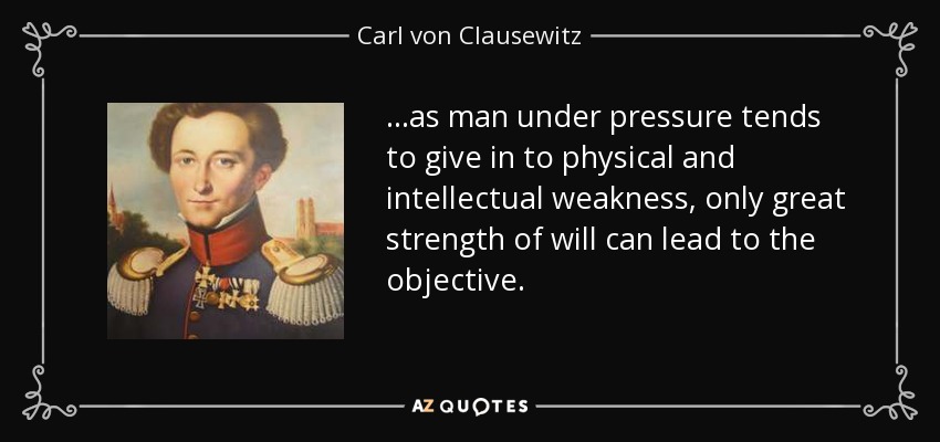 ...as man under pressure tends to give in to physical and intellectual weakness, only great strength of will can lead to the objective. - Carl von Clausewitz