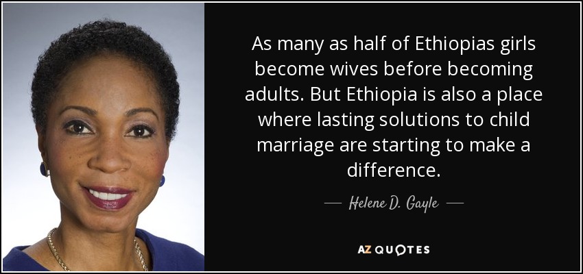 As many as half of Ethiopias girls become wives before becoming adults. But Ethiopia is also a place where lasting solutions to child marriage are starting to make a difference. - Helene D. Gayle