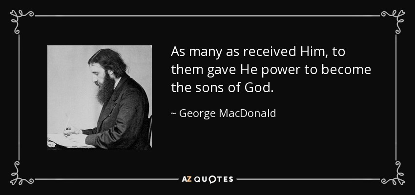 As many as received Him, to them gave He power to become the sons of God. - George MacDonald
