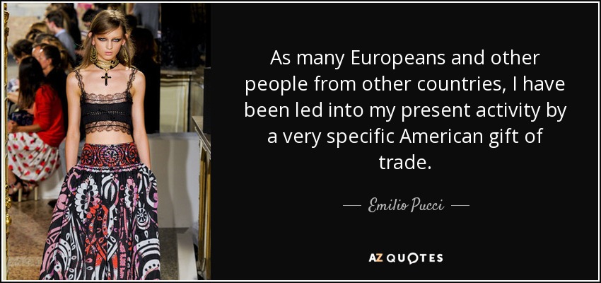 As many Europeans and other people from other countries, I have been led into my present activity by a very specific American gift of trade. - Emilio Pucci